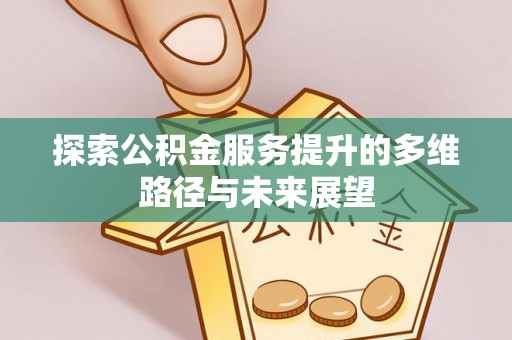 动态探索公积金服务提升的多维路径与未来展望