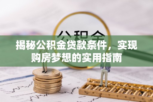 动态揭秘公积金贷款条件，实现购房梦想的实用指南