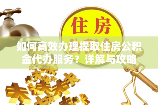 动态如何高效办理提取住房公积金代办服务？详解与攻略