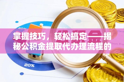动态掌握技巧，轻松搞定——揭秘公积金提取代办理流程的关键步骤