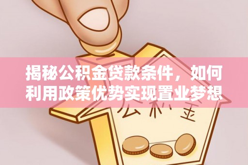动态揭秘公积金贷款条件，如何利用政策优势实现置业梦想