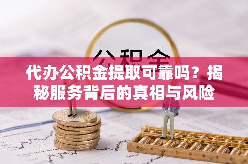动态代办公积金提取可靠吗？揭秘服务背后的真相与风险