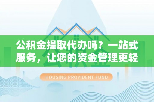 动态公积金提取代办吗？一站式服务，让您的资金管理更轻松