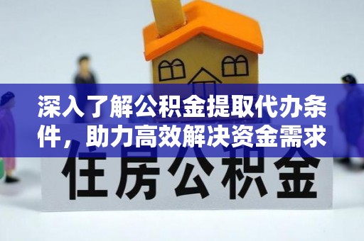 动态深入了解公积金提取代办条件，助力高效解决资金需求