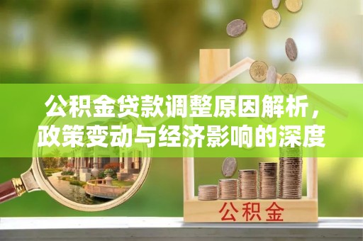 动态公积金贷款调整原因解析，政策变动与经济影响的深度探讨