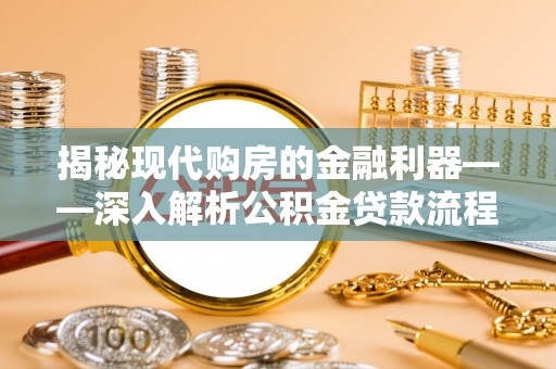 动态揭秘现代购房的金融利器——深入解析公积金贷款流程