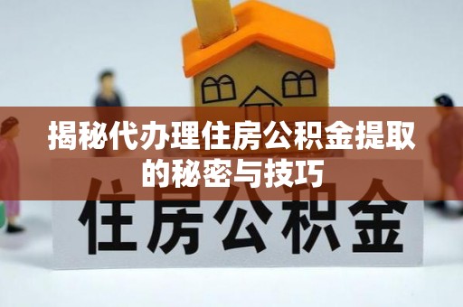动态揭秘代办理住房公积金提取的秘密与技巧