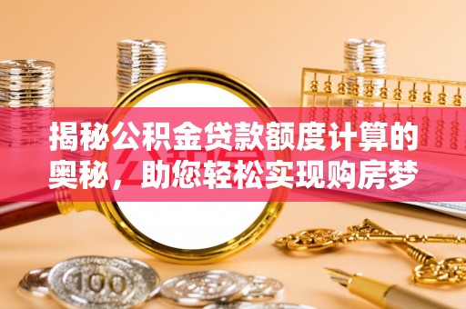 动态揭秘公积金贷款额度计算的奥秘，助您轻松实现购房梦想