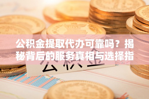 动态公积金提取代办可靠吗？揭秘背后的服务真相与选择指南