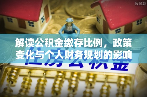 动态解读公积金缴存比例，政策变化与个人财务规划的影响