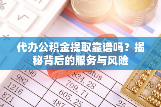 动态代办公积金提取靠谱吗？揭秘背后的服务与风险