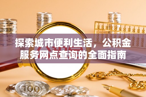 动态探索城市便利生活，公积金服务网点查询的全面指南