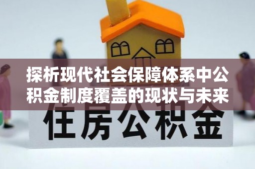 动态探析现代社会保障体系中公积金制度覆盖的现状与未来