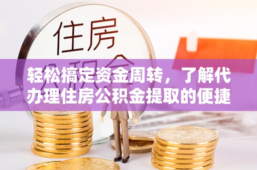 动态轻松搞定资金周转，了解代办理住房公积金提取的便捷之道