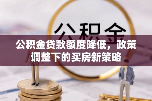 动态公积金贷款额度降低，政策调整下的买房新策略