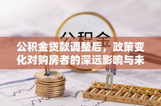 动态公积金贷款调整后，政策变化对购房者的深远影响与未来趋势分析