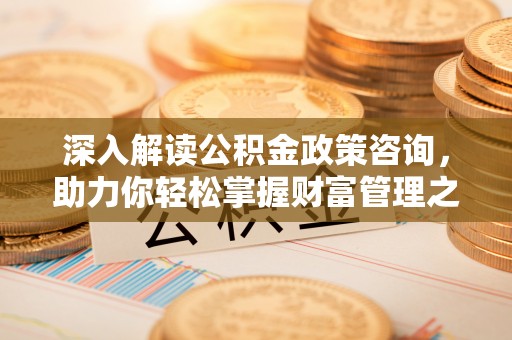 动态深入解读公积金政策咨询，助力你轻松掌握财富管理之道