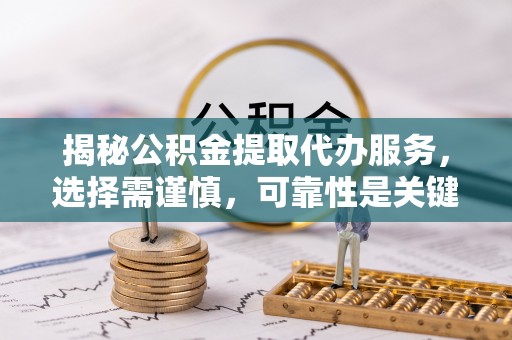 动态揭秘公积金提取代办服务，选择需谨慎，可靠性是关键
