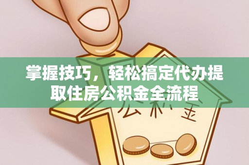 动态掌握技巧，轻松搞定代办提取住房公积金全流程