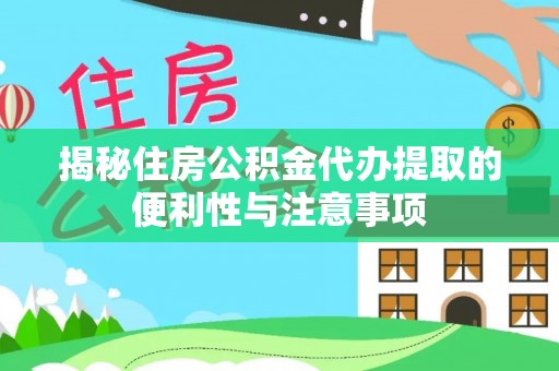 动态揭秘住房公积金代办提取的便利性与注意事项