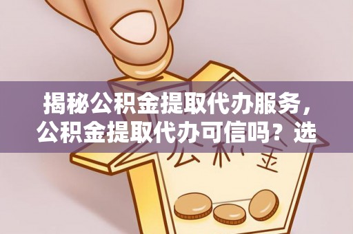 动态揭秘公积金提取代办服务，公积金提取代办可信吗？选择前你需要知道的真相