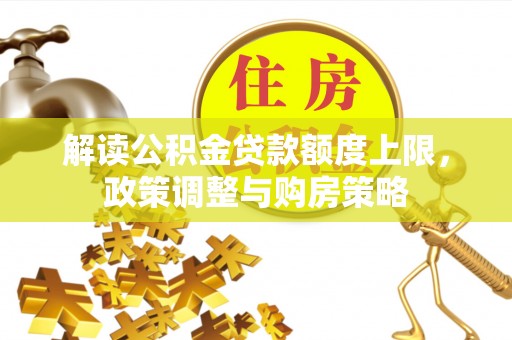 动态解读公积金贷款额度上限，政策调整与购房策略