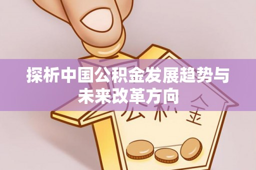 动态探析中国公积金发展趋势与未来改革方向