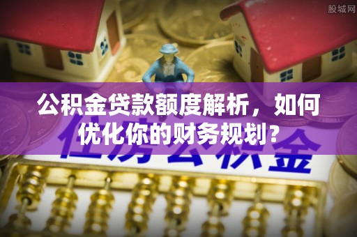 动态公积金贷款额度解析，如何优化你的财务规划？