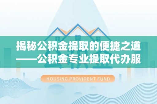 动态揭秘公积金提取的便捷之道——公积金专业提取代办服务解析
