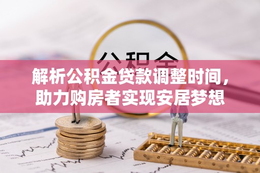 动态解析公积金贷款调整时间，助力购房者实现安居梦想