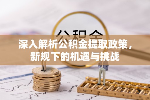 动态深入解析公积金提取政策，新规下的机遇与挑战
