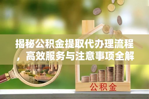 动态揭秘公积金提取代办理流程，高效服务与注意事项全解析