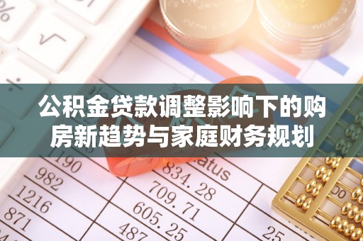 动态公积金贷款调整影响下的购房新趋势与家庭财务规划