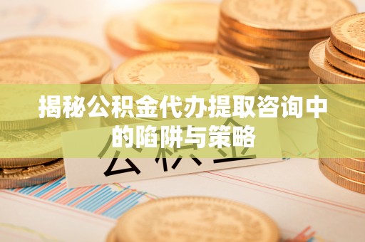 动态揭秘公积金代办提取咨询中的陷阱与策略
