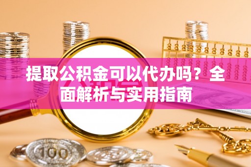 动态提取公积金可以代办吗？全面解析与实用指南