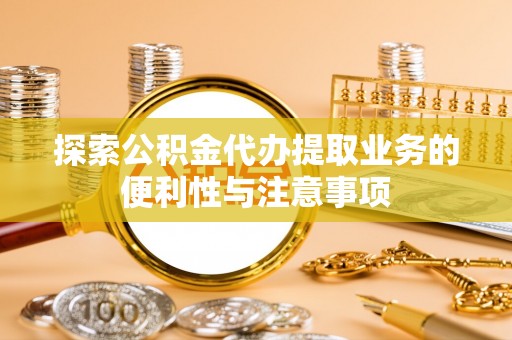 动态探索公积金代办提取业务的便利性与注意事项