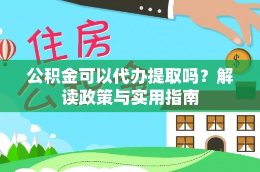 动态公积金可以代办提取吗？解读政策与实用指南