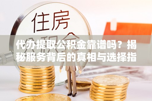 动态代办提取公积金靠谱吗？揭秘服务背后的真相与选择指南