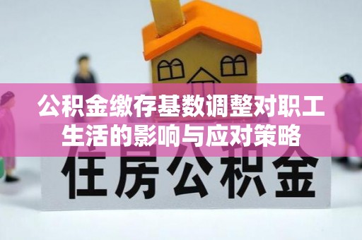 动态公积金缴存基数调整对职工生活的影响与应对策略