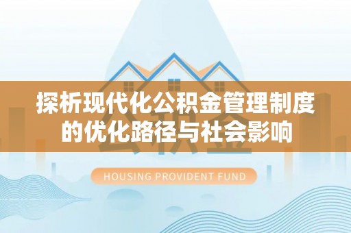 动态探析现代化公积金管理制度的优化路径与社会影响
