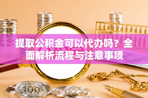 动态提取公积金可以代办吗？全面解析流程与注意事项
