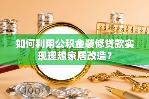 动态如何利用公积金装修贷款实现理想家居改造？