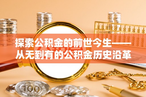 动态探索公积金的前世今生——从无到有的公积金历史沿革
