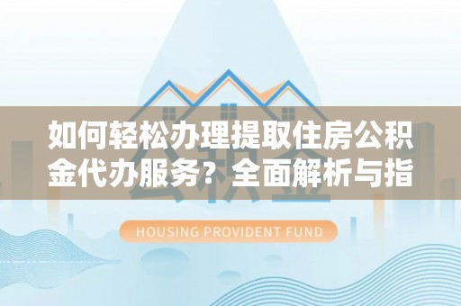动态如何轻松办理提取住房公积金代办服务？全面解析与指南