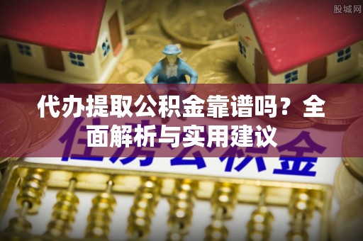 动态代办提取公积金靠谱吗？全面解析与实用建议