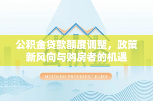 动态公积金贷款额度调整，政策新风向与购房者的机遇