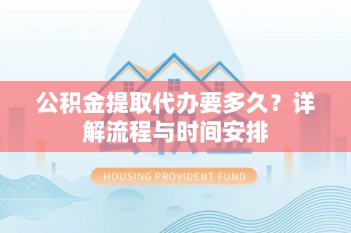 动态公积金提取代办要多久？详解流程与时间安排