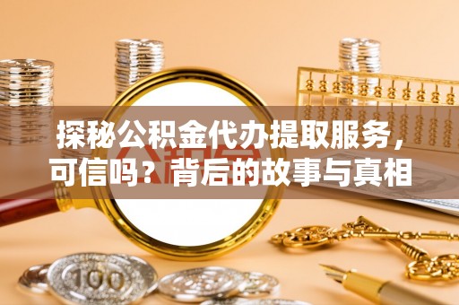 动态探秘公积金代办提取服务，可信吗？背后的故事与真相