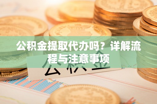 动态公积金提取代办吗？详解流程与注意事项