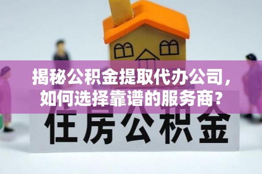 动态揭秘公积金提取代办公司，如何选择靠谱的服务商？